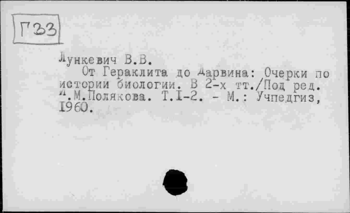 ﻿Жуикевич B.ß.
От Гераклита до дарвина: Очерки по истории биологии. В 2-х тт./Под род. л.М.Полякова. Т.І-2. - М.: Учпедгиз, ТО	’